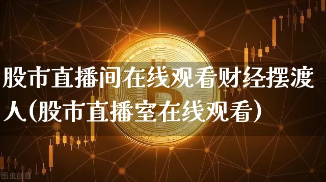 股市直播间在线观看财经摆渡人(股市直播室在线观看)_https://www.jianghaiboli.com_期货_第1张