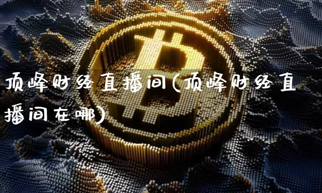 顶峰财经直播间(顶峰财经直播间在哪)_https://www.jianghaiboli.com_外盘期货_第1张