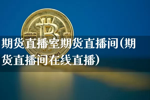 期货直播室期货直播间(期货直播间在线直播)_https://www.jianghaiboli.com_期货_第1张