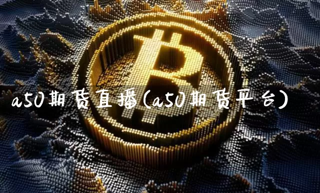 a50期货直播(a50期货平台)_https://www.jianghaiboli.com_黄金期货_第1张