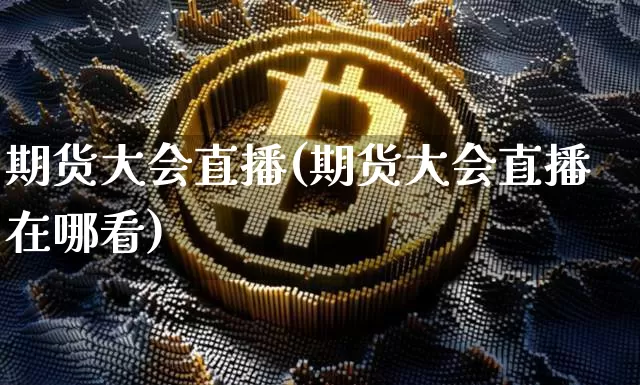 期货大会直播(期货大会直播在哪看)_https://www.jianghaiboli.com_期货_第1张