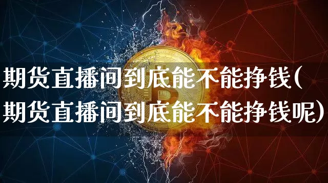 期货直播间到底能不能挣钱(期货直播间到底能不能挣钱呢)_https://www.jianghaiboli.com_期货_第1张