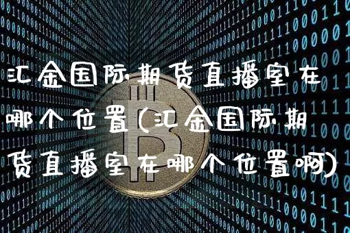 汇金国际期货直播室在哪个位置(汇金国际期货直播室在哪个位置啊)_https://www.jianghaiboli.com_期货_第1张