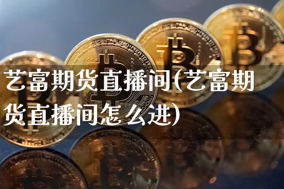 艺富期货直播间(艺富期货直播间怎么进)_https://www.jianghaiboli.com_原油期货_第1张