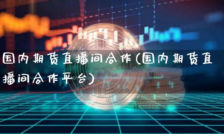 国内期货直播间合作(国内期货直播间合作平台)_https://www.jianghaiboli.com_外盘期货_第1张
