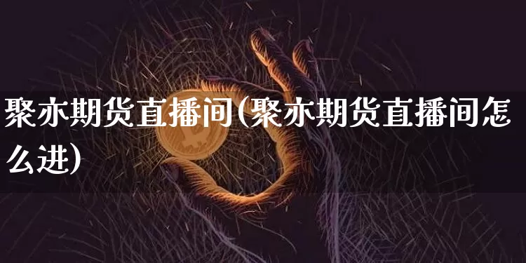 聚亦期货直播间(聚亦期货直播间怎么进)_https://www.jianghaiboli.com_恒指期货_第1张