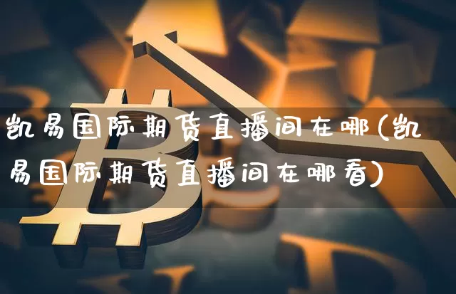 凯易国际期货直播间在哪(凯易国际期货直播间在哪看)_https://www.jianghaiboli.com_恒指期货_第1张
