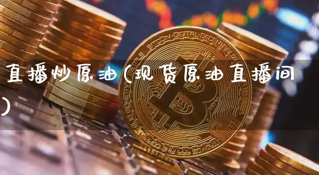 直播炒原油(现货原油直播间)_https://www.jianghaiboli.com_黄金期货_第1张
