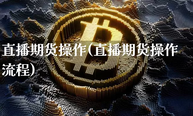 直播期货操作(直播期货操作流程)_https://www.jianghaiboli.com_黄金期货_第1张