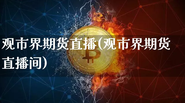 观市界期货直播(观市界期货直播间)_https://www.jianghaiboli.com_黄金期货_第1张