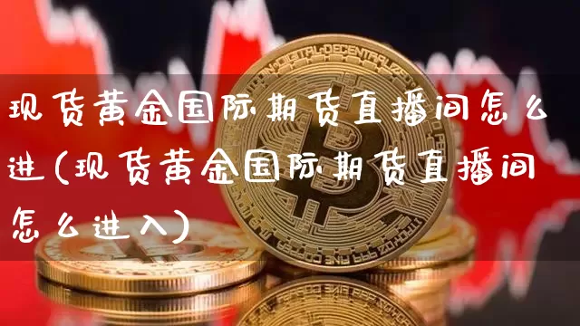现货黄金国际期货直播间怎么进(现货黄金国际期货直播间怎么进入)_https://www.jianghaiboli.com_期货_第1张