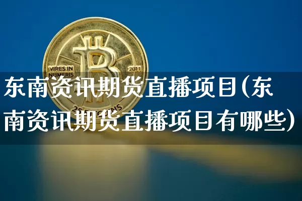东南资讯期货直播项目(东南资讯期货直播项目有哪些)_https://www.jianghaiboli.com_期货_第1张