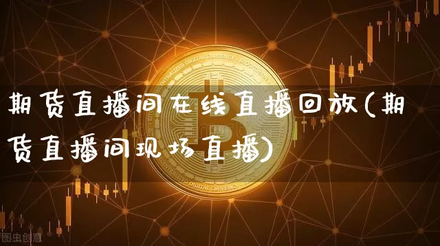 期货直播间在线直播回放(期货直播间现场直播)_https://www.jianghaiboli.com_黄金期货_第1张