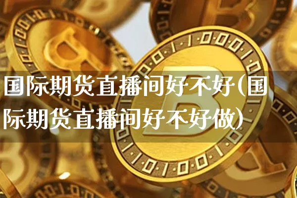 国际期货直播间好不好(国际期货直播间好不好做)_https://www.jianghaiboli.com_期货_第1张