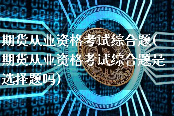期货从业资格考试综合题(期货从业资格考试综合题是选择题吗)_https://www.jianghaiboli.com_外盘期货_第1张