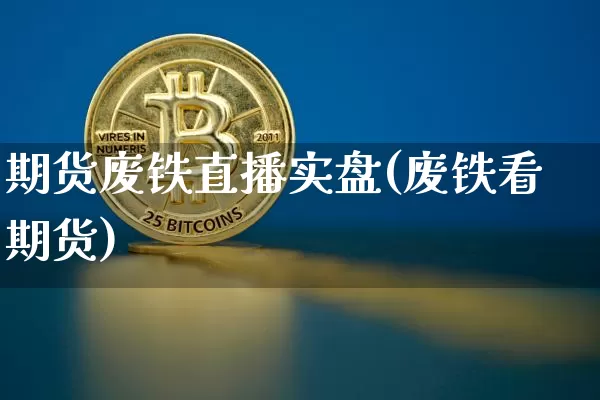 期货废铁直播实盘(废铁看期货)_https://www.jianghaiboli.com_期货_第1张