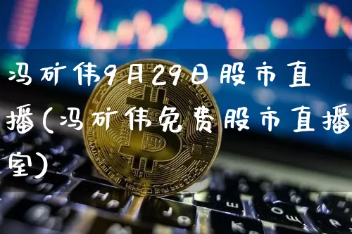 冯矿伟9月29日股市直播(冯矿伟免费股市直播室)_https://www.jianghaiboli.com_黄金期货_第1张