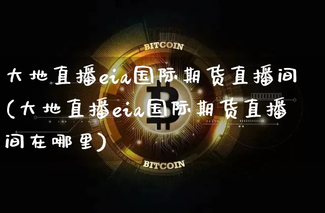 大地直播eia国际期货直播间(大地直播eia国际期货直播间在哪里)_https://www.jianghaiboli.com_期货_第1张
