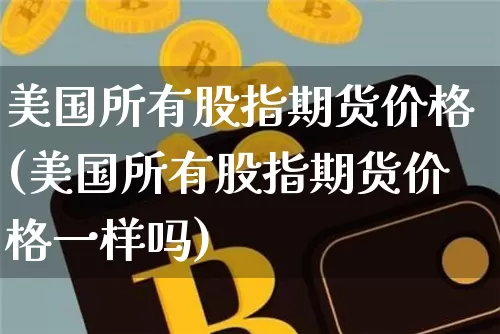 美国所有股指期货价格(美国所有股指期货价格一样吗)_https://www.jianghaiboli.com_外盘期货_第1张
