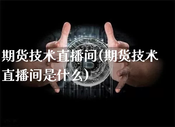 期货技术直播间(期货技术直播间是什么)_https://www.jianghaiboli.com_黄金期货_第1张
