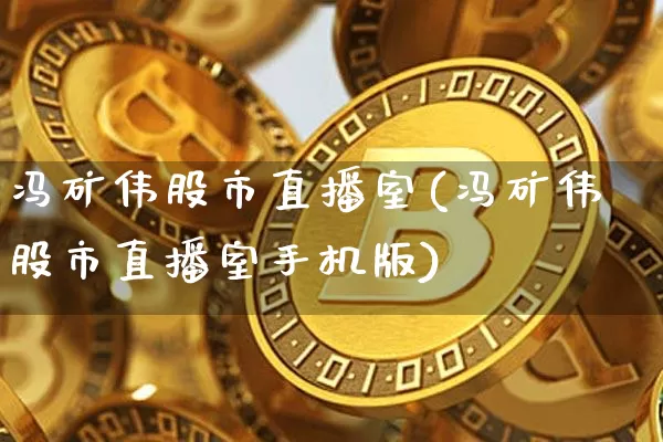 冯矿伟股市直播室(冯矿伟股市直播室手机版)_https://www.jianghaiboli.com_期货_第1张