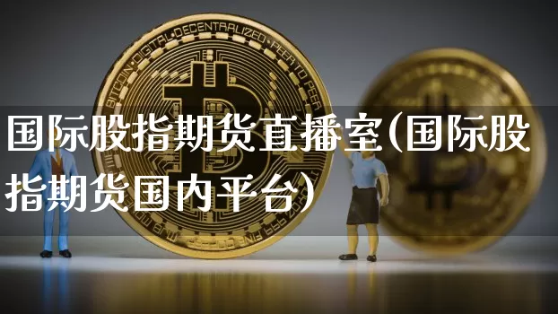 国际股指期货直播室(国际股指期货国内平台)_https://www.jianghaiboli.com_外盘期货_第1张