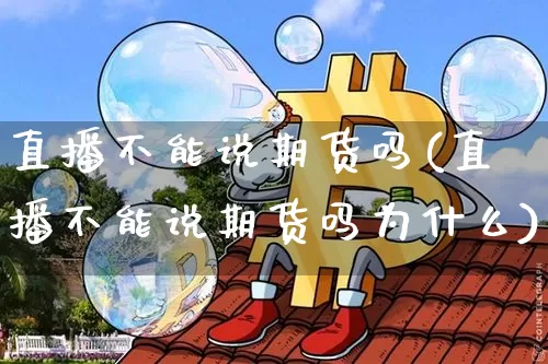 直播不能说期货吗(直播不能说期货吗为什么)_https://www.jianghaiboli.com_黄金期货_第1张