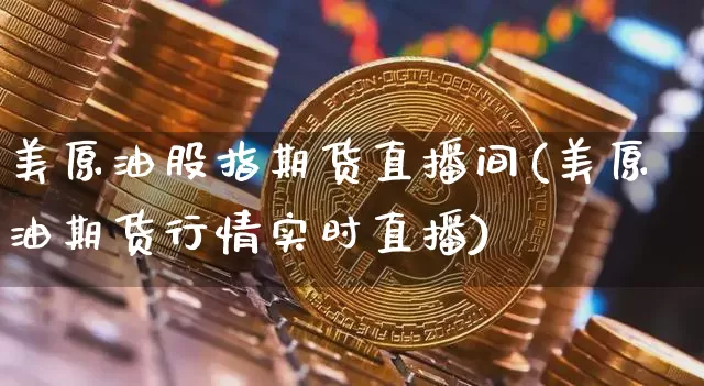 美原油股指期货直播间(美原油期货行情实时直播)_https://www.jianghaiboli.com_黄金期货_第1张