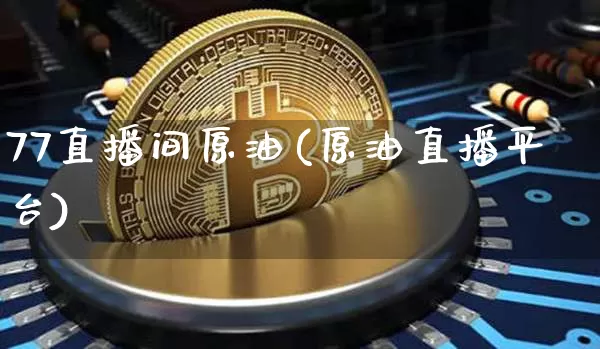 77直播间原油(原油直播平台)_https://www.jianghaiboli.com_原油期货_第1张