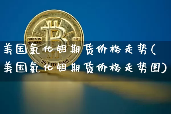 美国氧化钼期货价格走势(美国氧化钼期货价格走势图)_https://www.jianghaiboli.com_外盘期货_第1张