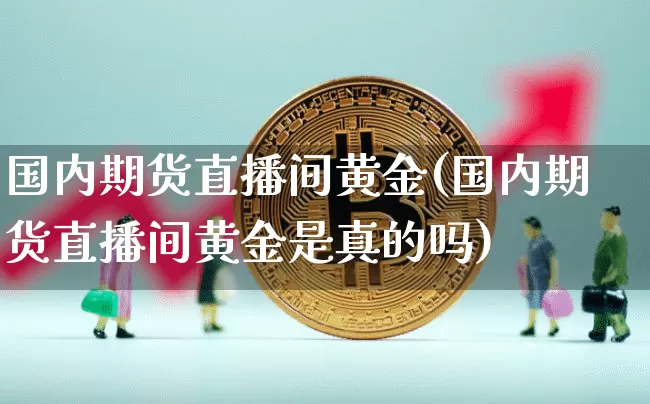 国内期货直播间黄金(国内期货直播间黄金是真的吗)_https://www.jianghaiboli.com_黄金期货_第1张