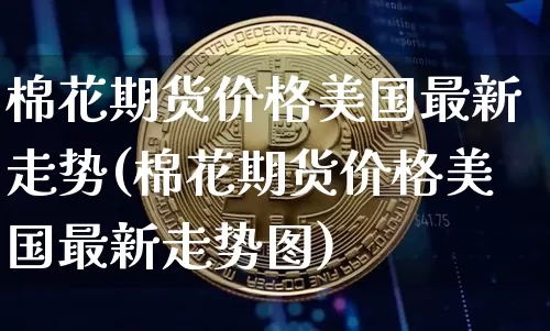 棉花期货价格美国最新走势(棉花期货价格美国最新走势图)_https://www.jianghaiboli.com_黄金期货_第1张