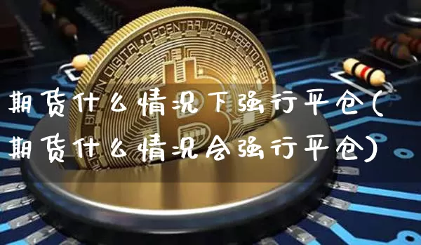 期货什么情况下强行平仓(期货什么情况会强行平仓)_https://www.jianghaiboli.com_原油期货_第1张