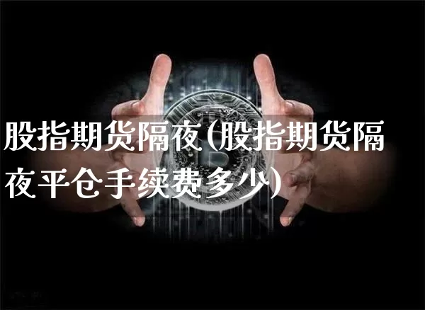 股指期货隔夜(股指期货隔夜平仓手续费多少)_https://www.jianghaiboli.com_期货_第1张