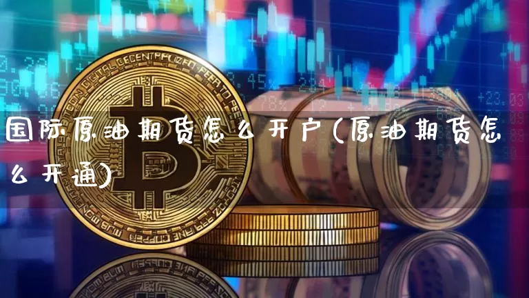 国际原油期货怎么开户(原油期货怎么开通)_https://www.jianghaiboli.com_黄金期货_第1张