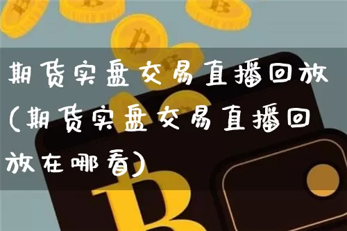 期货实盘交易直播回放(期货实盘交易直播回放在哪看)_https://www.jianghaiboli.com_原油期货_第1张