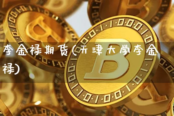 李金禄期货(天津大学李金禄)_https://www.jianghaiboli.com_期货_第1张