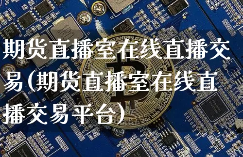 期货直播室在线直播交易(期货直播室在线直播交易平台)_https://www.jianghaiboli.com_外盘期货_第1张
