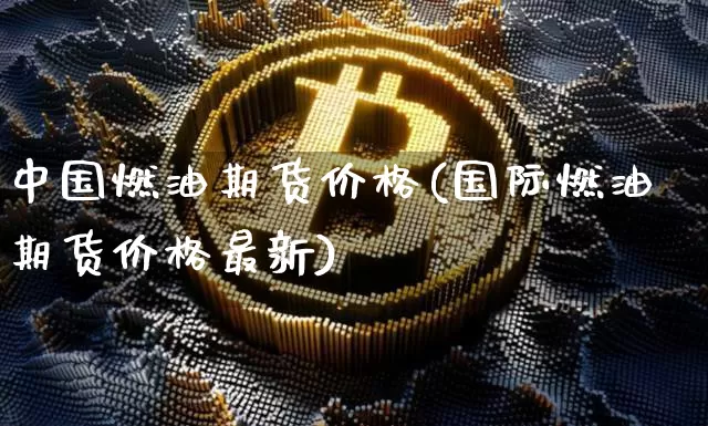 中国燃油期货价格(国际燃油期货价格最新)_https://www.jianghaiboli.com_黄金期货_第1张