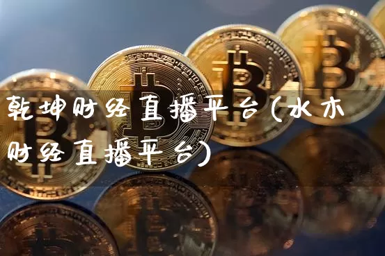 乾坤财经直播平台(水木财经直播平台)_https://www.jianghaiboli.com_黄金期货_第1张