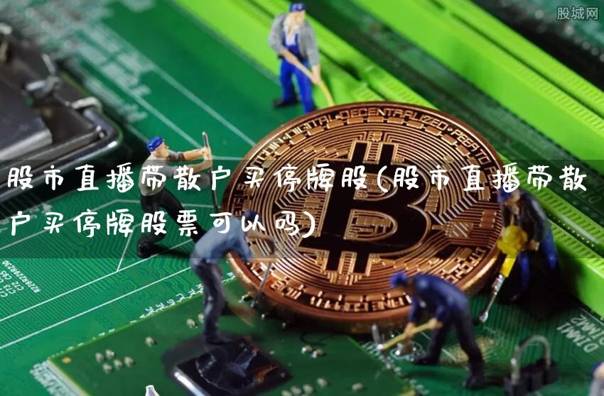 股市直播带散户买停牌股(股市直播带散户买停牌股票可以吗)_https://www.jianghaiboli.com_外盘期货_第1张