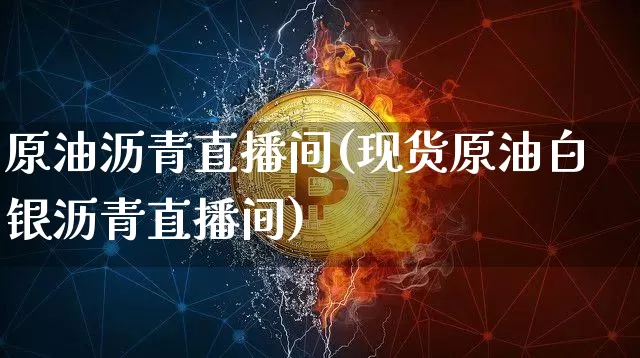 原油沥青直播间(现货原油白银沥青直播间)_https://www.jianghaiboli.com_原油期货_第1张