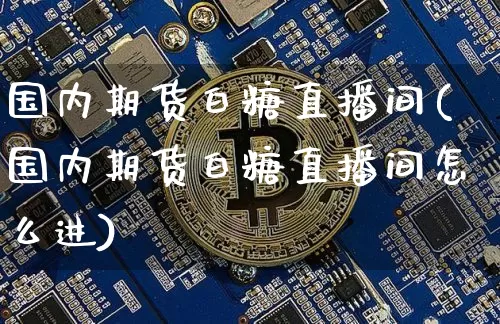 国内期货白糖直播间(国内期货白糖直播间怎么进)_https://www.jianghaiboli.com_黄金期货_第1张