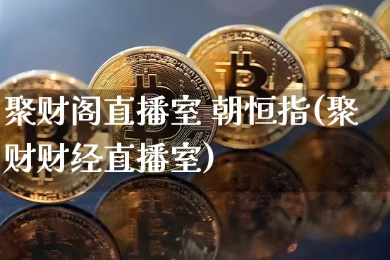 聚财阁直播室 朝恒指(聚财财经直播室)_https://www.jianghaiboli.com_恒指期货_第1张