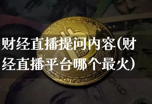 财经直播提问内容(财经直播平台哪个最火)_https://www.jianghaiboli.com_原油期货_第1张