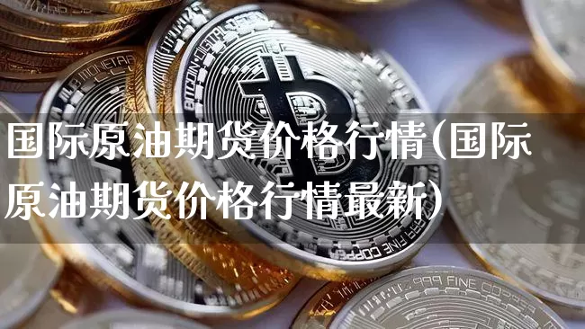 国际原油期货价格行情(国际原油期货价格行情最新)_https://www.jianghaiboli.com_原油期货_第1张