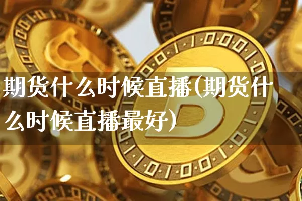 期货什么时候直播(期货什么时候直播最好)_https://www.jianghaiboli.com_期货_第1张