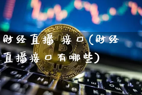 财经直播 接口(财经直播接口有哪些)_https://www.jianghaiboli.com_外盘期货_第1张