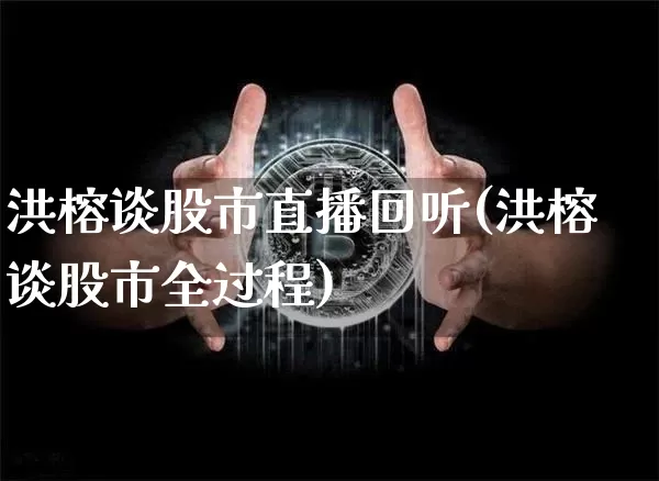 洪榕谈股市直播回听(洪榕谈股市全过程)_https://www.jianghaiboli.com_期货_第1张