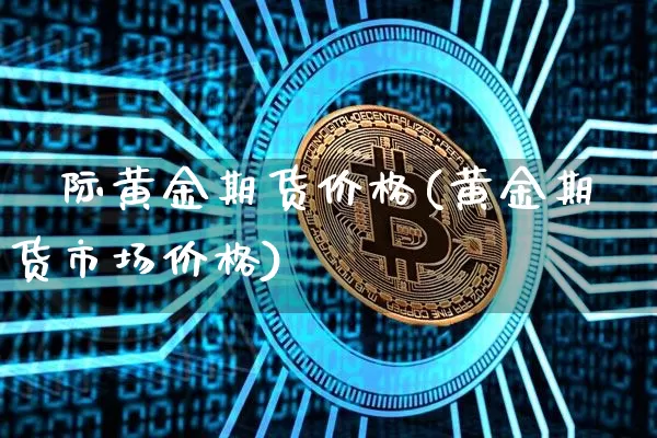 囯际黄金期货价格(黄金期货市场价格)_https://www.jianghaiboli.com_外盘期货_第1张